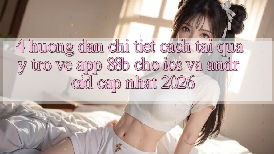 4. Hướng Dẫn Chi Tiết Cách Tải quay trở về App 88b Cho iOS và Android (Cập Nhật 2026) 4. Hướng Dẫn Chi Tiết Cách Tải quay trở về App 88b Cho iOS và Android (Cập Nhật 2026)