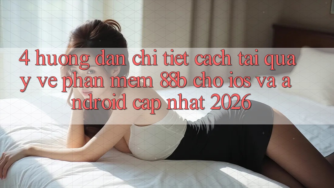 4. Hướng Dẫn Chi Tiết Cách Tải quay về Phần mềm 88b Cho iOS và Android (Cập Nhật 2026) 4. Hướng Dẫn Chi Tiết Cách Tải quay về Phần mềm 88b Cho iOS và Android (Cập Nhật 2026)