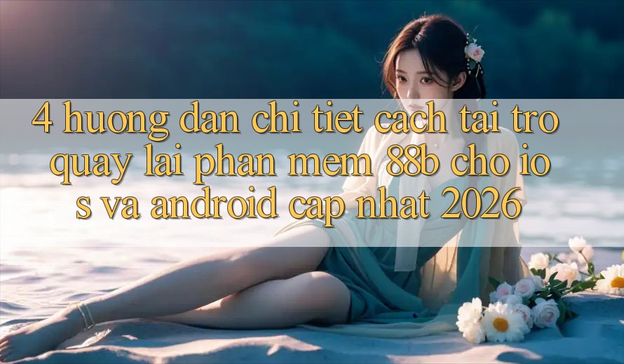 4. Hướng Dẫn Chi Tiết Cách Tải trở quay lại Phần mềm 88b Cho iOS và Android (Cập Nhật 2026)