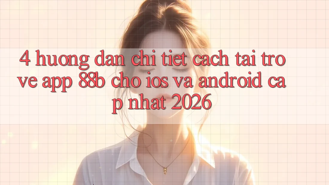 4. Hướng Dẫn Chi Tiết Cách Tải trở về App 88b Cho iOS và Android (Cập Nhật 2026) 4. Hướng Dẫn Chi Tiết Cách Tải trở về App 88b Cho iOS và Android (Cập Nhật 2026)