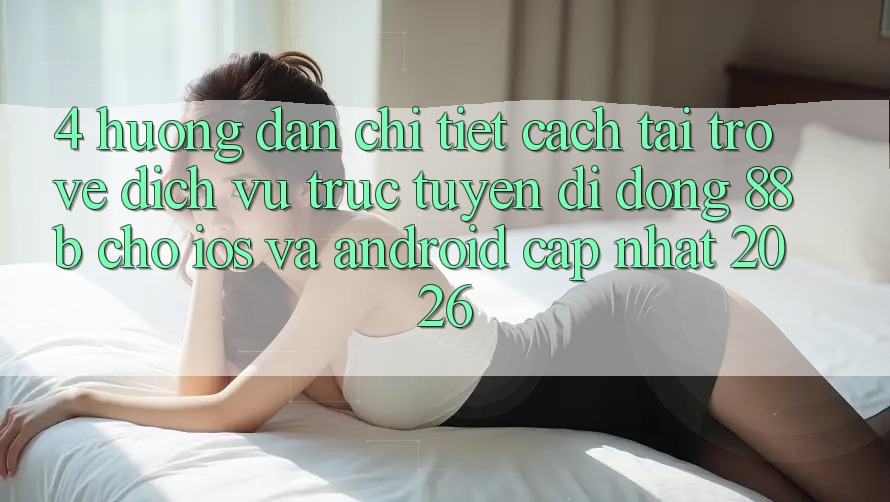 4. Hướng Dẫn Chi Tiết Cách Tải trở về Dịch vụ trực tuyến di động 88b Cho iOS và Android (Cập Nhật 2026) 4. Hướng Dẫn Chi Tiết Cách Tải trở về Dịch vụ trực tuyến di động 88b Cho iOS và Android (Cập Nhật 2026)