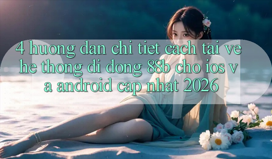 4. Hướng dẫn Chi Tiết Cách Tải về Hệ thống di động 88b Cho iOS và Android (Cập Nhật 2026) 4. Hướng dẫn Chi Tiết Cách Tải về Hệ thống di động 88b Cho iOS và Android (Cập Nhật 2026)