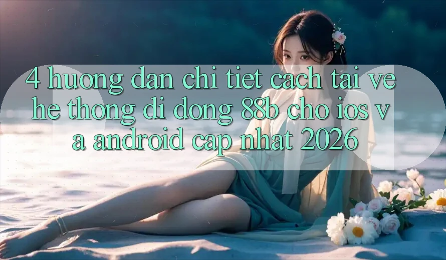 4. Hướng dẫn Chi Tiết Cách Tải về Hệ thống di động 88b Cho iOS và Android (Cập Nhật 2026)