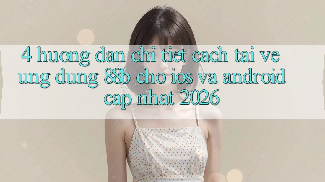 4. Hướng Dẫn Chi Tiết Cách Tải về Ứng dụng 88b Cho iOS và Android (Cập Nhật 2026) 4. Hướng Dẫn Chi Tiết Cách Tải về Ứng dụng 88b Cho iOS và Android (Cập Nhật 2026)