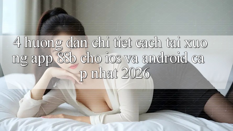 4. Hướng Dẫn Chi Tiết Cách Tải xuống App 88b Cho iOS và Android (Cập Nhật 2026) 4. Hướng Dẫn Chi Tiết Cách Tải xuống App 88b Cho iOS và Android (Cập Nhật 2026)