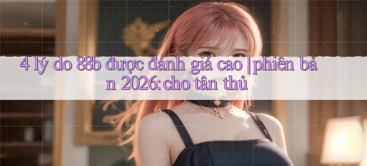 4 lý do 88b được đánh giá cao phiên bản 2026 cho tân thủ