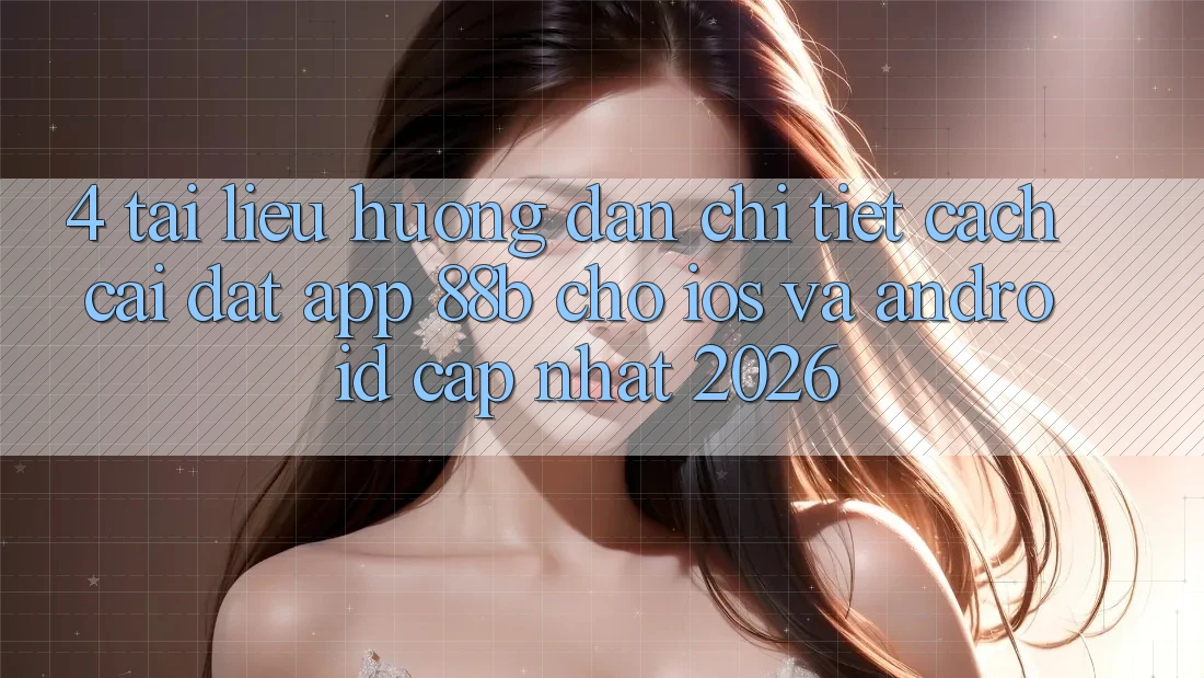 4. Tài liệu hướng dẫn Chi Tiết Cách Cài đặt App 88b Cho iOS và Android (Cập Nhật 2026) 4. Tài liệu hướng dẫn Chi Tiết Cách Cài đặt App 88b Cho iOS và Android (Cập Nhật 2026)