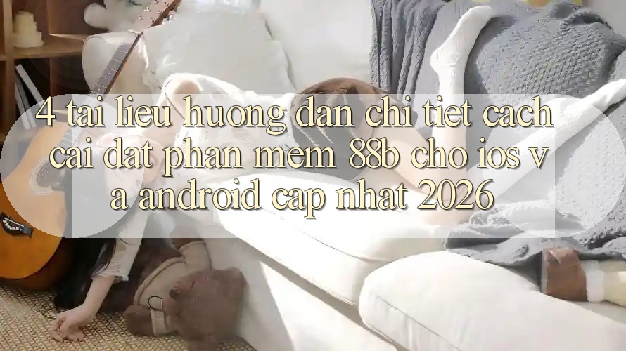 4. Tài liệu hướng dẫn Chi Tiết Cách Cài đặt Phần mềm 88b Cho iOS và Android (Cập Nhật 2026) 4. Tài liệu hướng dẫn Chi Tiết Cách Cài đặt Phần mềm 88b Cho iOS và Android (Cập Nhật 2026)