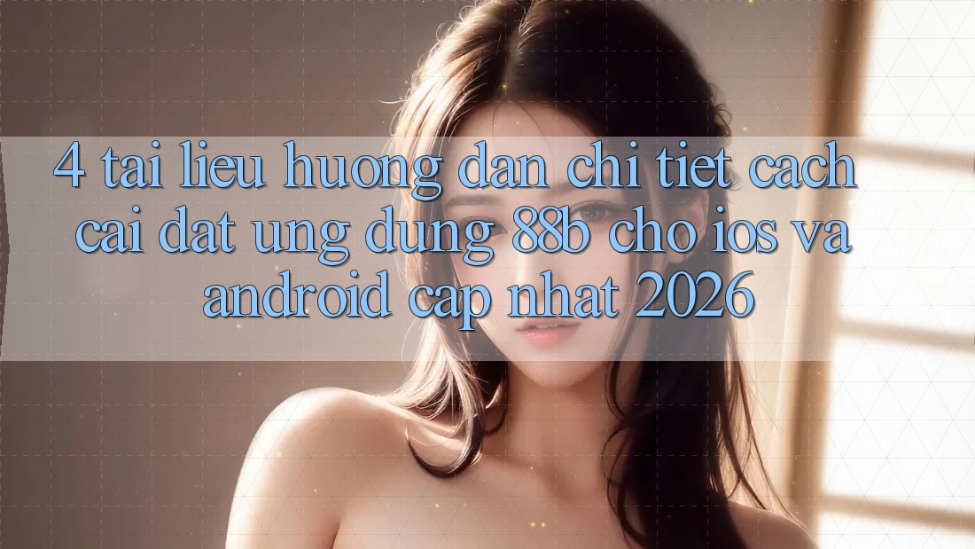 4. Tài liệu hướng dẫn Chi Tiết Cách Cài đặt Ứng dụng 88b Cho iOS và Android (Cập Nhật 2026) 4. Tài liệu hướng dẫn Chi Tiết Cách Cài đặt Ứng dụng 88b Cho iOS và Android (Cập Nhật 2026)