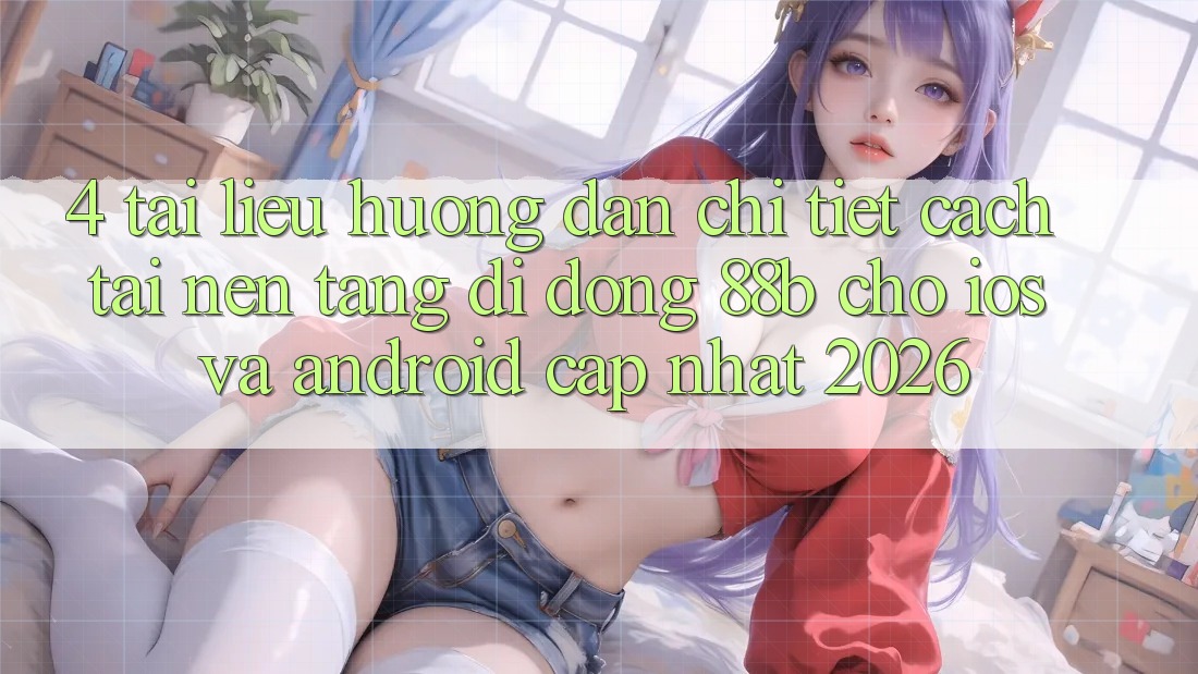 4. Tài liệu hướng dẫn Chi Tiết Cách Tải Nền tảng di động 88b Cho iOS và Android (Cập Nhật 2026) 4. Tài liệu hướng dẫn Chi Tiết Cách Tải Nền tảng di động 88b Cho iOS và Android (Cập Nhật 2026)