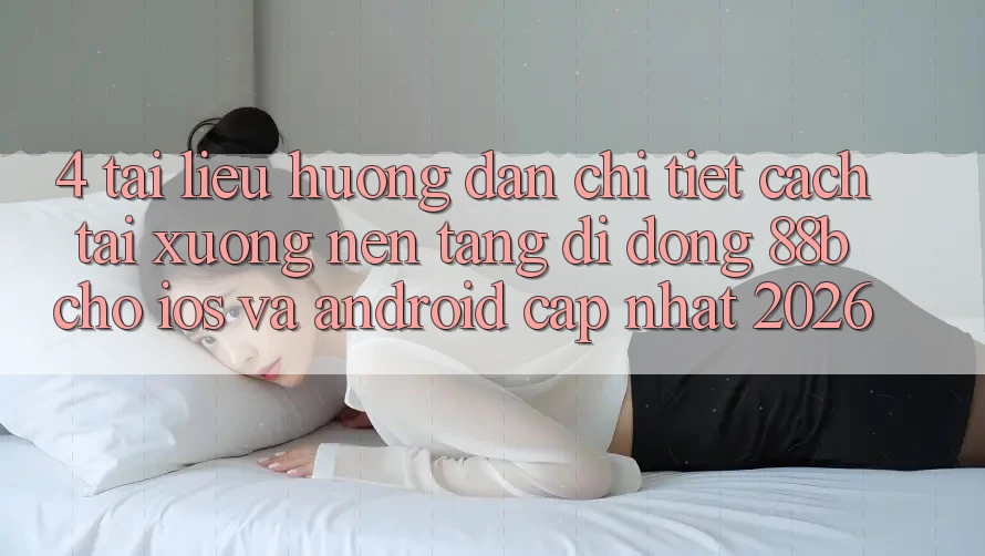 4. Tài liệu hướng dẫn Chi Tiết Cách Tải xuống Nền tảng di động 88b Cho iOS và Android (Cập Nhật 2026) 4. Tài liệu hướng dẫn Chi Tiết Cách Tải xuống Nền tảng di động 88b Cho iOS và Android (Cập Nhật 2026)