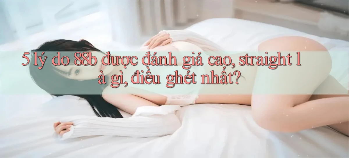 5 lý do 88b được đánh giá cao, straight là gì, điều ghét nhất