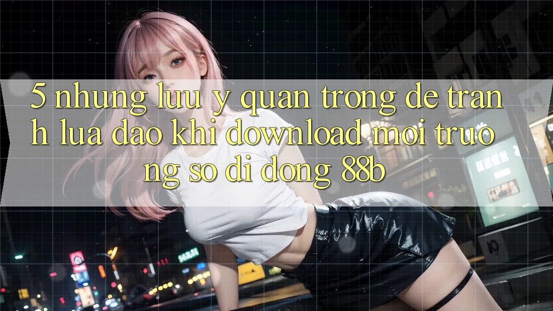 5. Những Lưu Ý Quan Trọng Để Tránh Lừa Đảo Khi Download Môi trường số di động 88b 5. Những Lưu Ý Quan Trọng Để Tránh Lừa Đảo Khi Download Môi trường số di động 88b