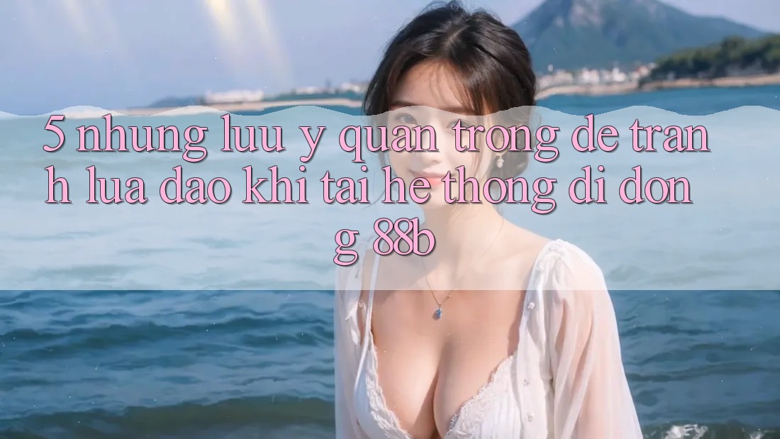5. Những Lưu Ý Quan Trọng Để Tránh Lừa Đảo Khi Tải Hệ thống di động 88b 5. Những Lưu Ý Quan Trọng Để Tránh Lừa Đảo Khi Tải Hệ thống di động 88b
