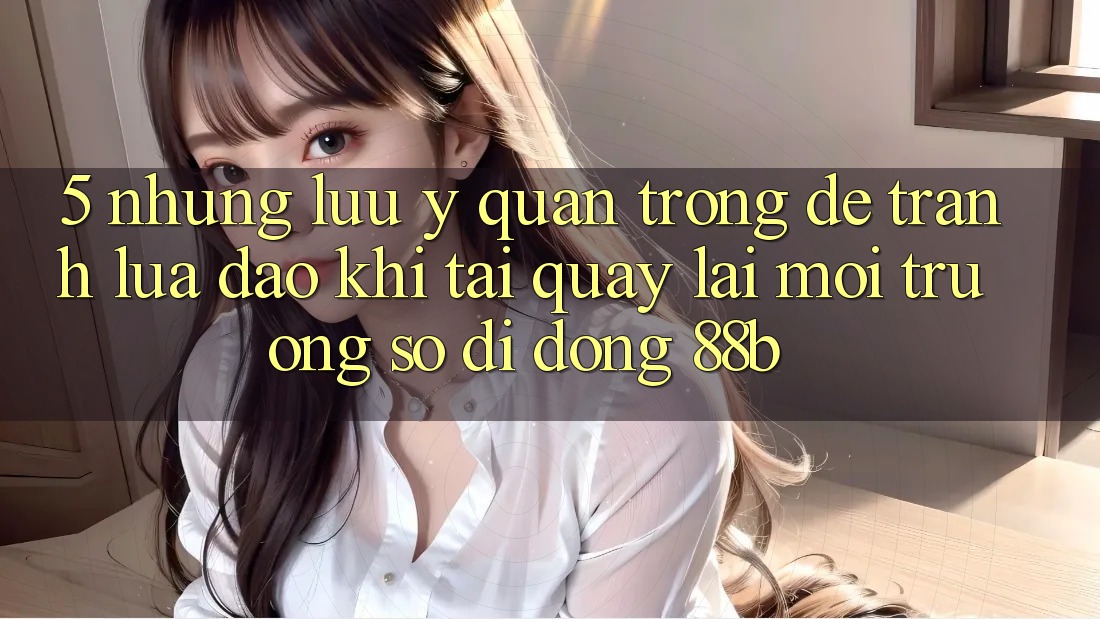 5. Những Lưu Ý Quan Trọng Để Tránh Lừa Đảo Khi Tải quay lại Môi trường số di động 88b 5. Những Lưu Ý Quan Trọng Để Tránh Lừa Đảo Khi Tải quay lại Môi trường số di động 88b