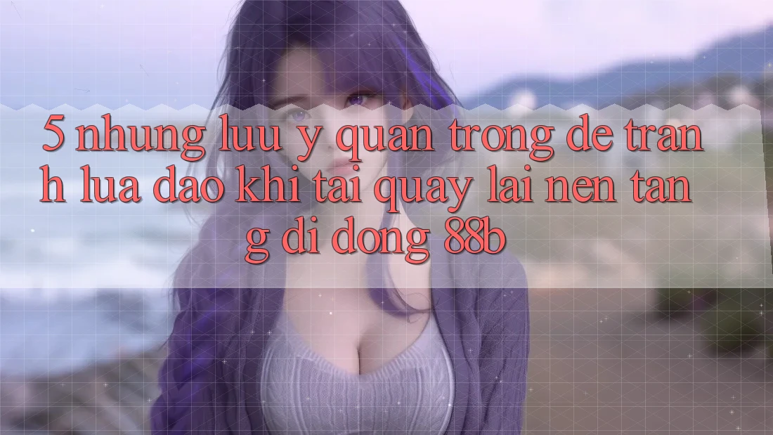 5. Những Lưu Ý Quan Trọng Để Tránh Lừa Đảo Khi Tải quay lại Nền tảng di động 88b 5. Những Lưu Ý Quan Trọng Để Tránh Lừa Đảo Khi Tải quay lại Nền tảng di động 88b