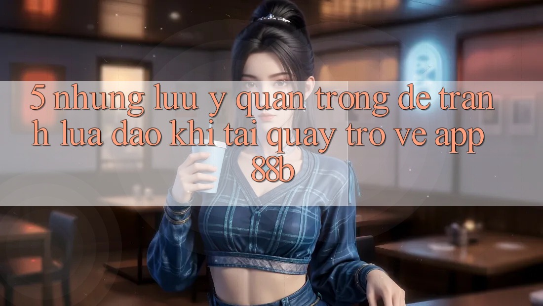 5. Những Lưu Ý Quan Trọng Để Tránh Lừa Đảo Khi Tải quay trở về App 88b 5. Những Lưu Ý Quan Trọng Để Tránh Lừa Đảo Khi Tải quay trở về App 88b