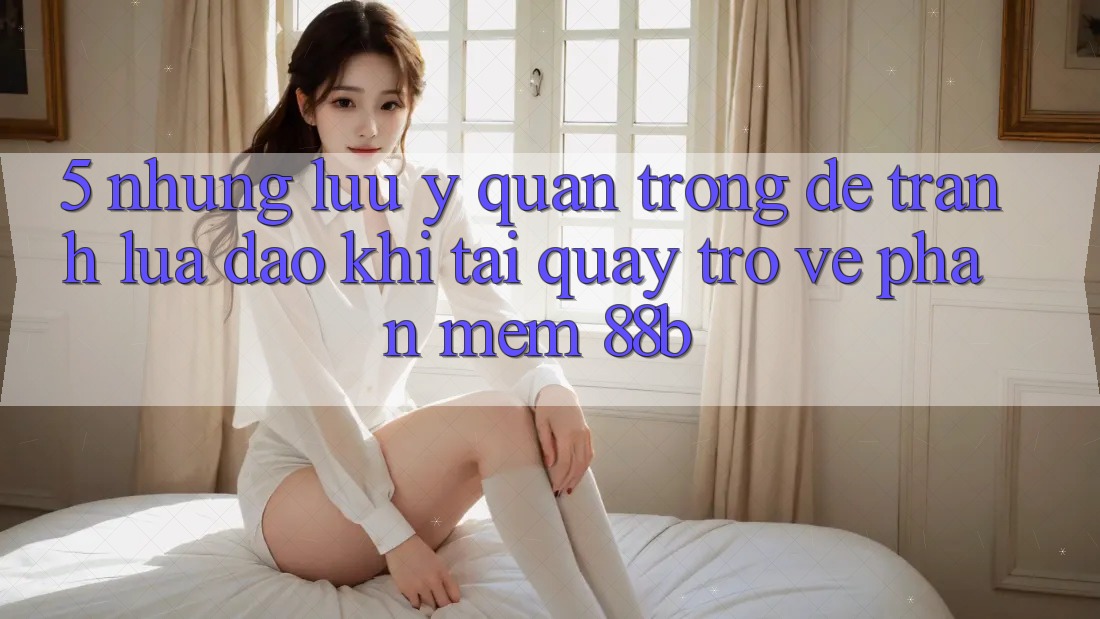 5. Những Lưu Ý Quan Trọng Để Tránh Lừa Đảo Khi Tải quay trở về Phần mềm 88b 5. Những Lưu Ý Quan Trọng Để Tránh Lừa Đảo Khi Tải quay trở về Phần mềm 88b