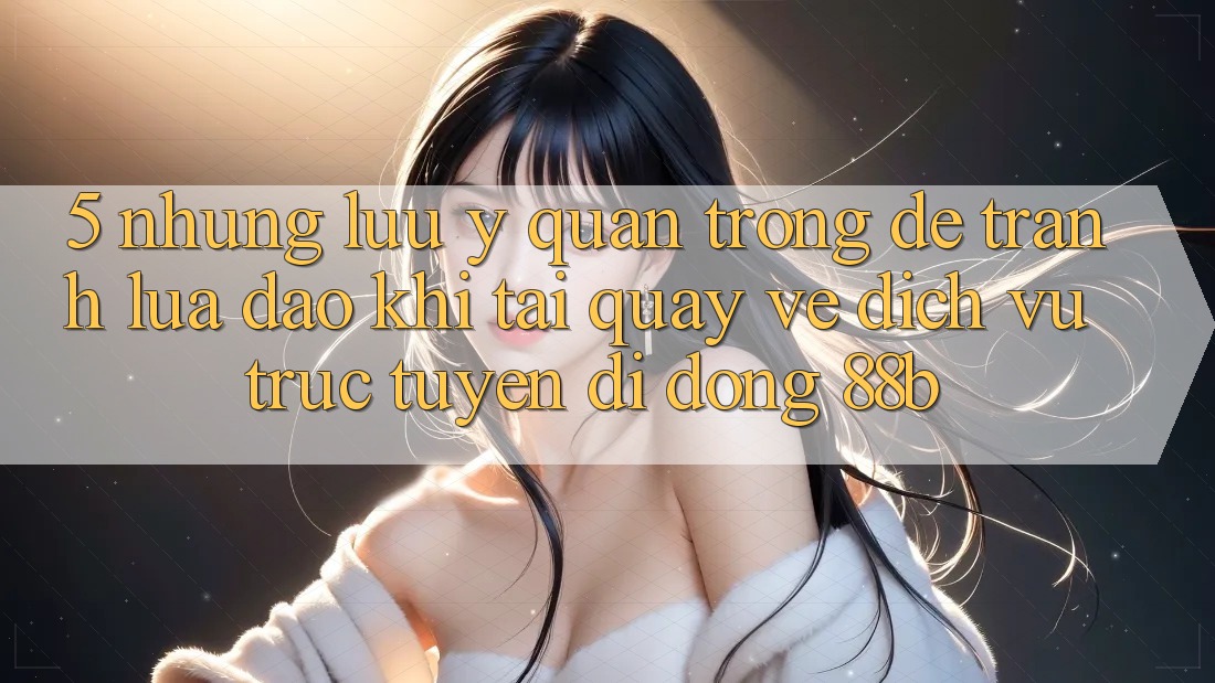 5. Những Lưu Ý Quan Trọng Để Tránh Lừa Đảo Khi Tải quay về Dịch vụ trực tuyến di động 88b 5. Những Lưu Ý Quan Trọng Để Tránh Lừa Đảo Khi Tải quay về Dịch vụ trực tuyến di động 88b