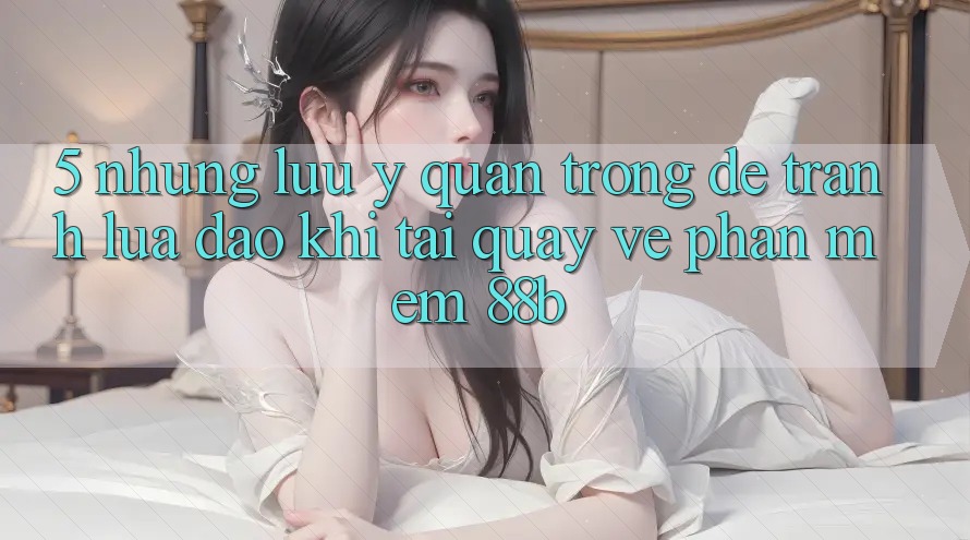 5. Những Lưu Ý Quan Trọng Để Tránh Lừa Đảo Khi Tải quay về Phần mềm 88b 5. Những Lưu Ý Quan Trọng Để Tránh Lừa Đảo Khi Tải quay về Phần mềm 88b