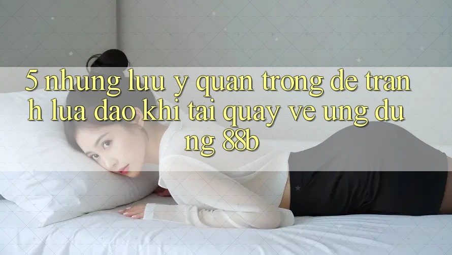 5. Những Lưu Ý Quan Trọng Để Tránh Lừa Đảo Khi Tải quay về Ứng dụng 88b 5. Những Lưu Ý Quan Trọng Để Tránh Lừa Đảo Khi Tải quay về Ứng dụng 88b