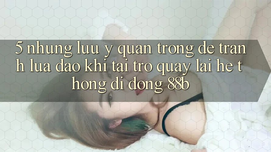 5. Những Lưu Ý Quan Trọng Để Tránh Lừa Đảo Khi Tải trở quay lại Hệ thống di động 88b 5. Những Lưu Ý Quan Trọng Để Tránh Lừa Đảo Khi Tải trở quay lại Hệ thống di động 88b
