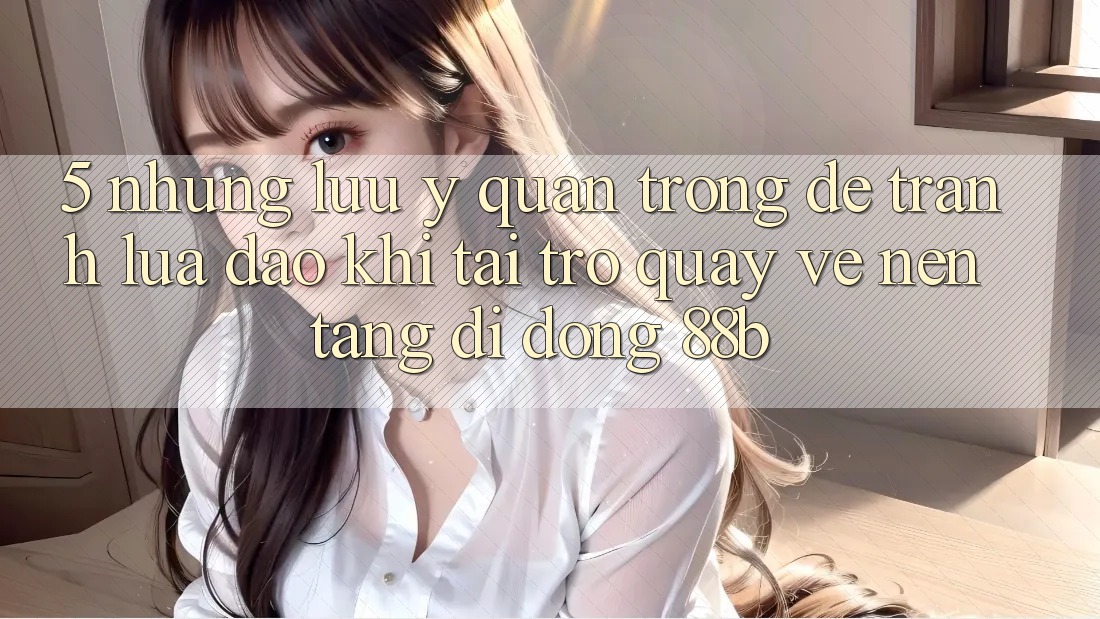 5. Những Lưu Ý Quan Trọng Để Tránh Lừa Đảo Khi Tải trở quay về Nền tảng di động 88b 5. Những Lưu Ý Quan Trọng Để Tránh Lừa Đảo Khi Tải trở quay về Nền tảng di động 88b