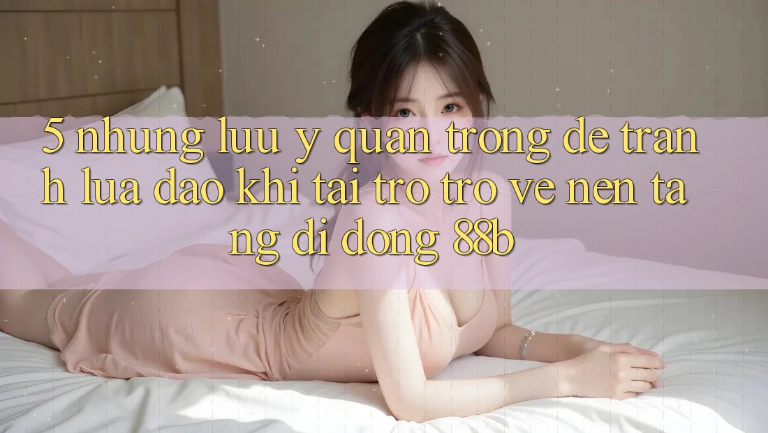 5. Những Lưu Ý Quan Trọng Để Tránh Lừa Đảo Khi Tải trở trở về Nền tảng di động 88b 5. Những Lưu Ý Quan Trọng Để Tránh Lừa Đảo Khi Tải trở trở về Nền tảng di động 88b