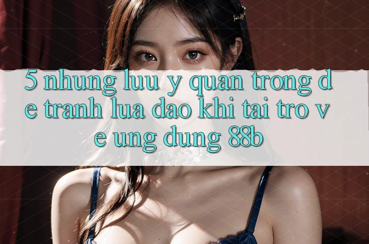 5. Những Lưu Ý Quan Trọng Để Tránh Lừa Đảo Khi Tải trở về Ứng dụng 88b 5. Những Lưu Ý Quan Trọng Để Tránh Lừa Đảo Khi Tải trở về Ứng dụng 88b