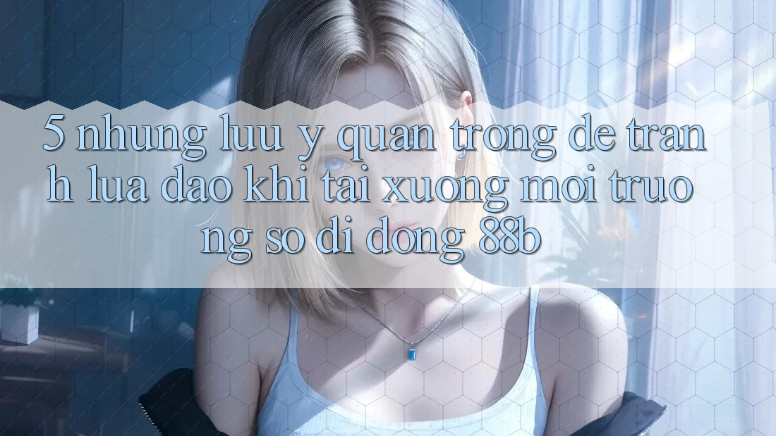 5. Những Lưu Ý Quan Trọng Để Tránh Lừa Đảo Khi Tải xuống Môi trường số di động 88b 5. Những Lưu Ý Quan Trọng Để Tránh Lừa Đảo Khi Tải xuống Môi trường số di động 88b