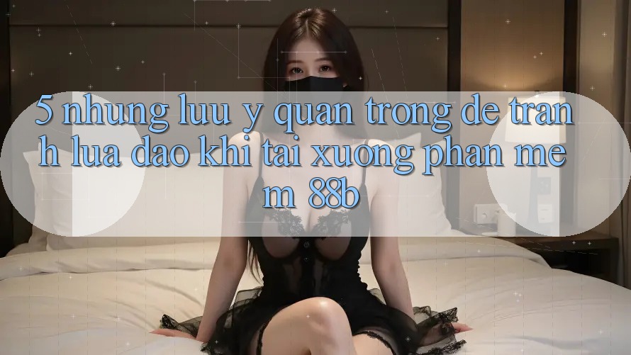 5. Những Lưu Ý Quan Trọng Để Tránh Lừa Đảo Khi Tải xuống Phần mềm 88b 5. Những Lưu Ý Quan Trọng Để Tránh Lừa Đảo Khi Tải xuống Phần mềm 88b