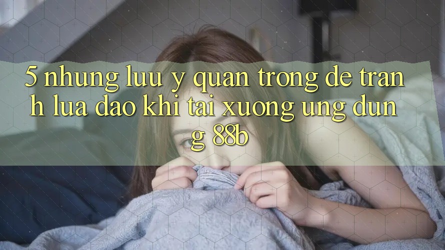 5. Những Lưu Ý Quan Trọng Để Tránh Lừa Đảo Khi Tải xuống Ứng dụng 88b 5. Những Lưu Ý Quan Trọng Để Tránh Lừa Đảo Khi Tải xuống Ứng dụng 88b