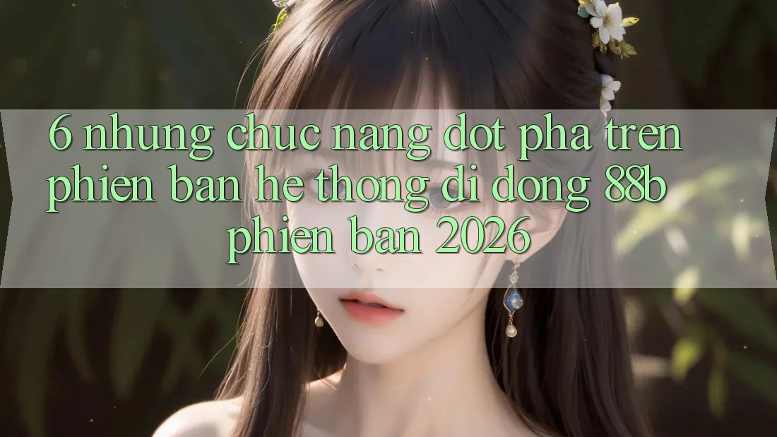 6. Những Chức năng Đột Phá Trên Phiên Bản Hệ thống di động 88b Phiên Bản 2026 6. Những Chức năng Đột Phá Trên Phiên Bản Hệ thống di động 88b Phiên Bản 2026