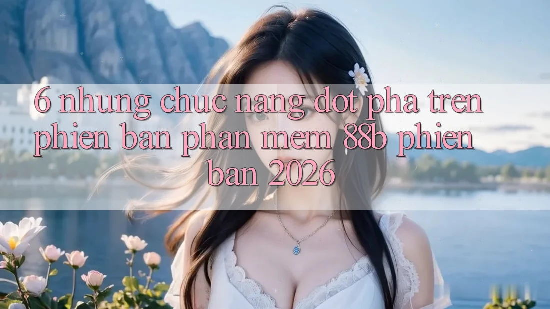 6. Những Chức năng Đột Phá Trên Phiên Bản Phần mềm 88b Phiên Bản 2026 6. Những Chức năng Đột Phá Trên Phiên Bản Phần mềm 88b Phiên Bản 2026