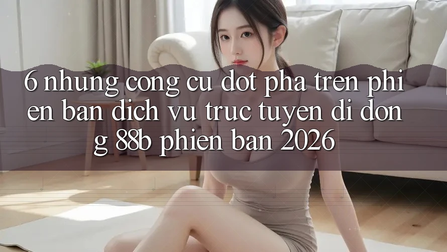 6. Những Công cụ Đột Phá Trên Phiên Bản Dịch vụ trực tuyến di động 88b Phiên Bản 2026 6. Những Công cụ Đột Phá Trên Phiên Bản Dịch vụ trực tuyến di động 88b Phiên Bản 2026
