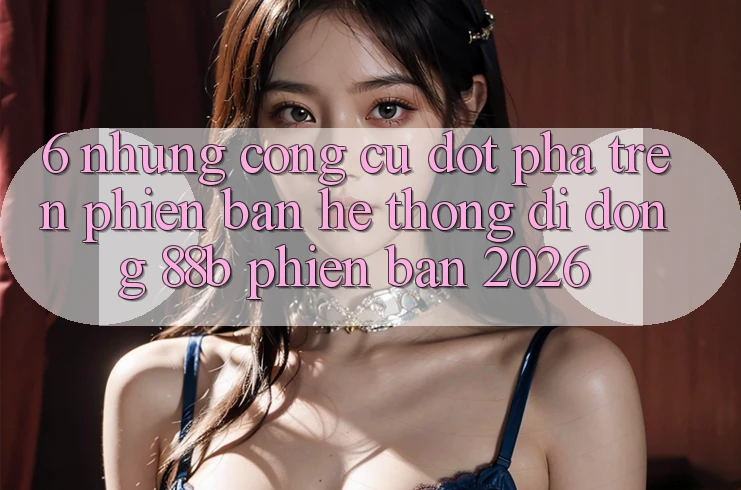 6. Những Công cụ Đột Phá Trên Phiên Bản Hệ thống di động 88b Phiên Bản 2026 6. Những Công cụ Đột Phá Trên Phiên Bản Hệ thống di động 88b Phiên Bản 2026