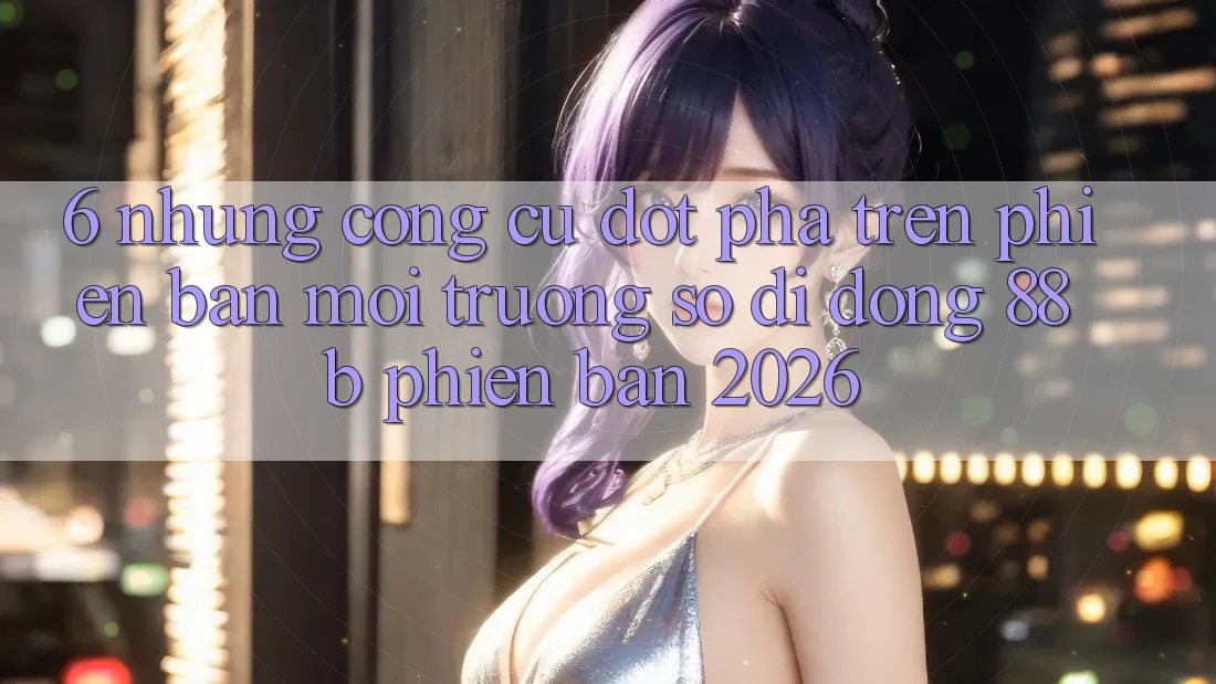6. Những Công cụ Đột Phá Trên Phiên Bản Môi trường số di động 88b Phiên Bản 2026 6. Những Công cụ Đột Phá Trên Phiên Bản Môi trường số di động 88b Phiên Bản 2026