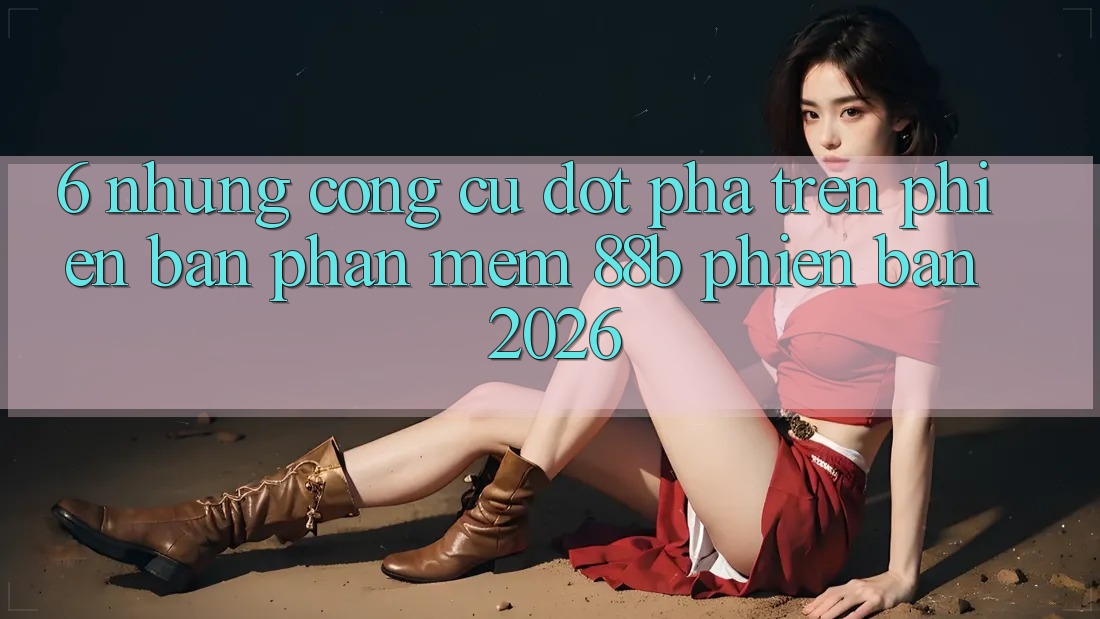 6. Những Công cụ Đột Phá Trên Phiên Bản Phần mềm 88b Phiên Bản 2026 6. Những Công cụ Đột Phá Trên Phiên Bản Phần mềm 88b Phiên Bản 2026
