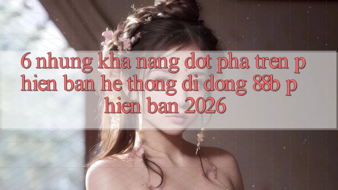 6. Những Khả năng Đột Phá Trên Phiên Bản Hệ thống di động 88b Phiên Bản 2026 6. Những Khả năng Đột Phá Trên Phiên Bản Hệ thống di động 88b Phiên Bản 2026