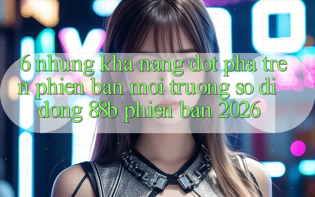 6. Những Khả năng Đột Phá Trên Phiên Bản Môi trường số di động 88b Phiên Bản 2026 6. Những Khả năng Đột Phá Trên Phiên Bản Môi trường số di động 88b Phiên Bản 2026