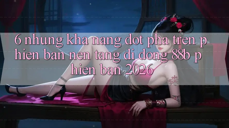 6. Những Khả năng Đột Phá Trên Phiên Bản Nền tảng di động 88b Phiên Bản 2026 6. Những Khả năng Đột Phá Trên Phiên Bản Nền tảng di động 88b Phiên Bản 2026