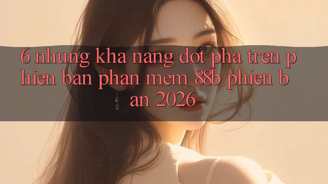 6. Những Khả năng Đột Phá Trên Phiên Bản Phần mềm 88b Phiên Bản 2026 6. Những Khả năng Đột Phá Trên Phiên Bản Phần mềm 88b Phiên Bản 2026