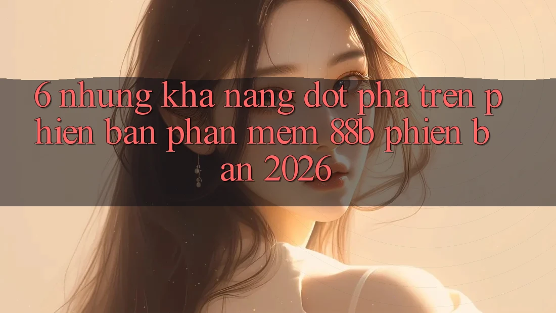 6. Những Khả năng Đột Phá Trên Phiên Bản Phần mềm 88b Phiên Bản 2026 6. Những Khả năng Đột Phá Trên Phiên Bản Phần mềm 88b Phiên Bản 2026