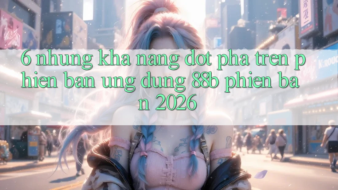 6. Những Khả năng Đột Phá Trên Phiên Bản Ứng dụng 88b Phiên Bản 2026 6. Những Khả năng Đột Phá Trên Phiên Bản Ứng dụng 88b Phiên Bản 2026