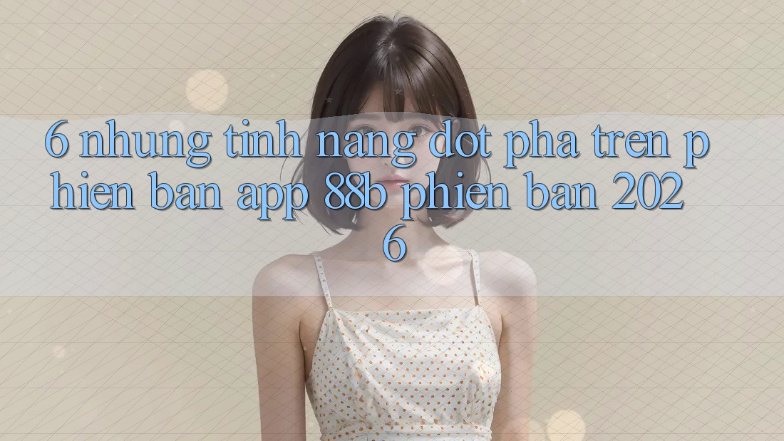6. Những Tính Năng Đột Phá Trên Phiên Bản App 88b Phiên Bản 2026 6. Những Tính Năng Đột Phá Trên Phiên Bản App 88b Phiên Bản 2026