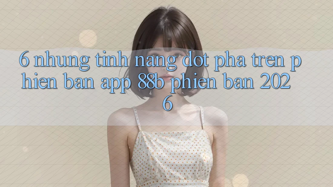 6. Những Tính Năng Đột Phá Trên Phiên Bản App 88b Phiên Bản 2026 6. Những Tính Năng Đột Phá Trên Phiên Bản App 88b Phiên Bản 2026