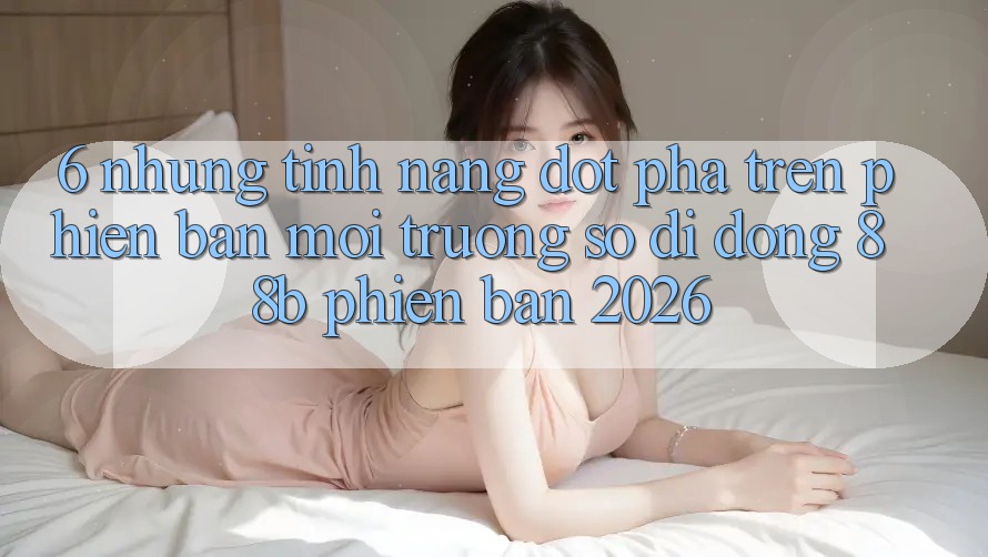 6. Những Tính Năng Đột Phá Trên Phiên Bản Môi trường số di động 88b Phiên Bản 2026 6. Những Tính Năng Đột Phá Trên Phiên Bản Môi trường số di động 88b Phiên Bản 2026