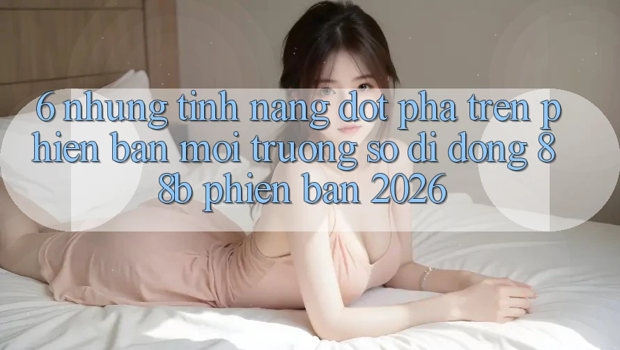 6. Những Tính Năng Đột Phá Trên Phiên Bản Môi trường số di động 88b Phiên Bản 2026 6. Những Tính Năng Đột Phá Trên Phiên Bản Môi trường số di động 88b Phiên Bản 2026
