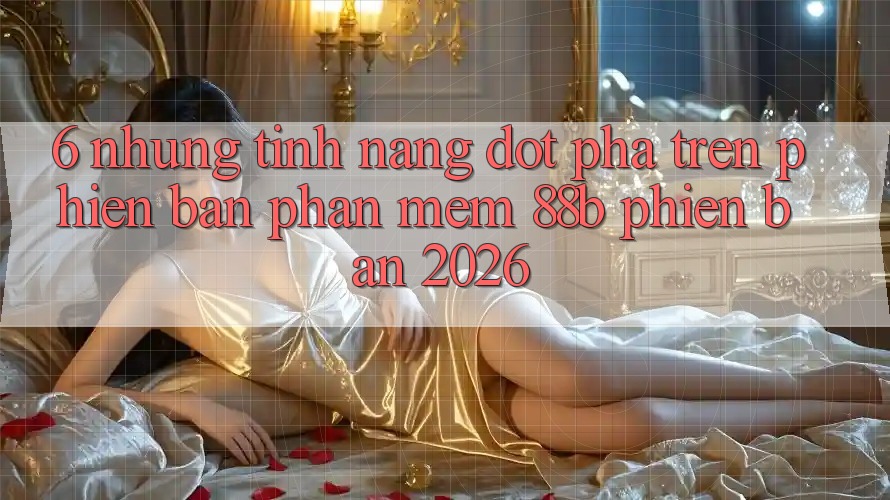 6. Những Tính Năng Đột Phá Trên Phiên Bản Phần mềm 88b Phiên Bản 2026 6. Những Tính Năng Đột Phá Trên Phiên Bản Phần mềm 88b Phiên Bản 2026