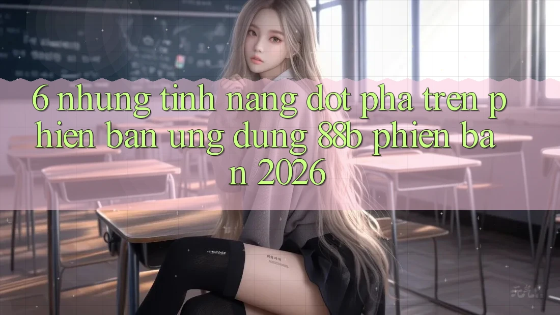 6. Những Tính Năng Đột Phá Trên Phiên Bản Ứng dụng 88b Phiên Bản 2026 6. Những Tính Năng Đột Phá Trên Phiên Bản Ứng dụng 88b Phiên Bản 2026